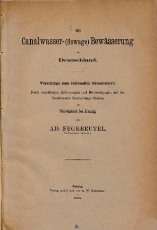 Die Canalwasser-(Sewage) Bewässerung in Deutschland : Vorschläge zum rationellen Grossbetrieb ; Nach vierjährigen Erfahrungen und Beobachtungen auf der Canalwasser-Berieselungs-Station zu Schwintoch bei Danzig