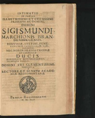 Intimatio In Funere Illustrissimi Et Celsissimi Principis Ac Domini, Domini Sigismundi, Marchionis Brandenburgensis, Borussiae, Stetini, Pomeranorum, Cassubiorum, Vandalorum, Nec Non In Silesia Crosnae Et Carnoviae Ducis Burggravii Norinbergensis; Principis Rugiae, Domini Sui Clementissimi, Proposita A Rectore Et Senatu Academiae Regiomontanae