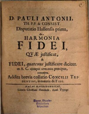 Disp. Hallensis I. de harmonia fidei, quae iustificat, et fidei, quatenus iustificare dicitur : ex A. C. eiusque apologia praecipue, concepta ; addita brevis collatio Concilii Tridentini, in materia de fide