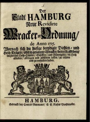 Der Stadt Hamburg Neue Revidirte Wracker-Ordnung, de Anno 1715 : Wornach sich die hiesige beeydigte Diehlen- und Holtz-Trägere, oder so genannte Wracker, deren Auffsehere, imgleichen Holtz-Händler, Schiffere und Männiglich, die Holtz abladen, abtragen und abführen lassen, zu richten und zu verhalten haben.
