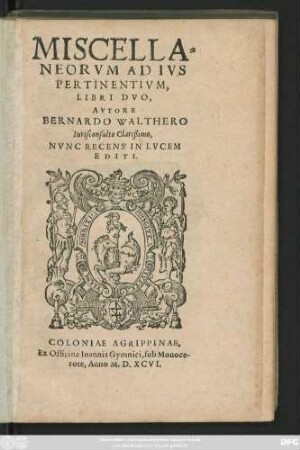 MISCELLA=||NEORVM AD IVS || PERTINENTIVM,|| LIBRI DVO,|| AVTORE || BERNARDO WALTHERO || Iurisconsulto Clarißimo,|| NVNC RECENS IN LVCEM || EDITI.||