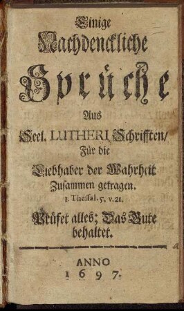 Einige Nachdenckliche Sprüche Aus Seel. Lutheri Schrifften : Für die Liebhaber der Wahrheit Zusammen getragen