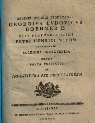 Ordinis Iuridici Prodecanus Georgius Ludovicus Boehmer D. Viri Praenobilissimi Petri Henerici Widow Hamburgensis Solennia Inauguralia Indicit Pauca Praefatus De Investitura Per Procuratorem