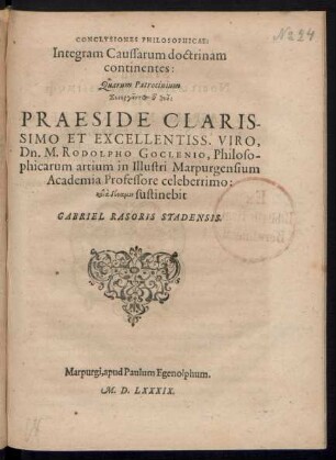CONCLVSIONES PHILOSOPHICAE:|| Integram Caussarum doctrinam || continentes:|| Quarum Patronicium || ... PRAESIDE ... || Dn. M. RODOLPHO GOCLENIO, Philoso-||phicarum artium in ... Marpurgensium || Academia Professore ... || sustinebit || GABRIEL RASORIS STADENSIS.||