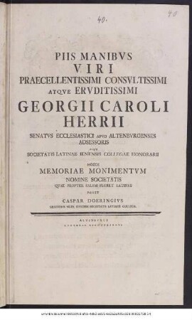 Piis Manibvs Viri Praecellentissimi Consvltissimi Atqve Ervditissimi Georgii Caroli Herrii Senatvs Ecclesiastici Apvd Altenbvrgenses Adsessoris Atqve Societatis Latinae Ienensis Collegae Honorarii Hocce Memoriae Monimentvm Nomine Societatis, Qvae Propter Salam Floret Latinae, Ponit