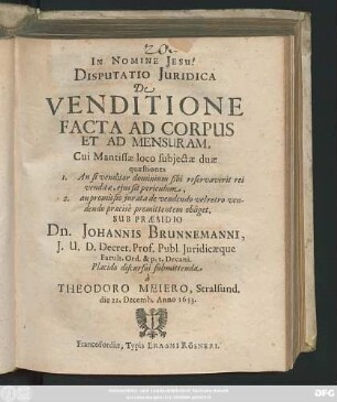 Disputatio Iuridica De Venditione Facta Ad Corpus Et Ad Mensuram : Cui Mantissae loco subiectae duae quaestiones 1. An si venditor dominium sibi reservaverit rei venditae, eius sit periculum, 2. an promissio iurata de vendendo velretro vendendo praecise promittentem obliget