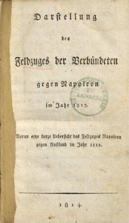 Darstellung des Feldzuges der Verbündeten gegen Napoleon im Jahr 1813 : voran eine kurze Uebersicht des Feldzuges Napoleon gegen Rußland im Jahr 1812