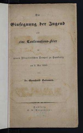 Die Einsegnung der Jugend als eine Confirmations-Feier im neuen Israelitischen Tempel zu Hamburg am 2. Mai 1841 / von Gotthold Salomon