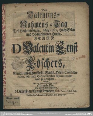 Den Valentins- und Nahmens-Tag Des Hochwürdigen, Magnifici, Hoch-Edlen und Hochgelahrten Herrn, Herrn D. Valentin Ernst Löschers, ... besang, Am 14. Februarii, Anno 1726. Mit dieser Ode ...