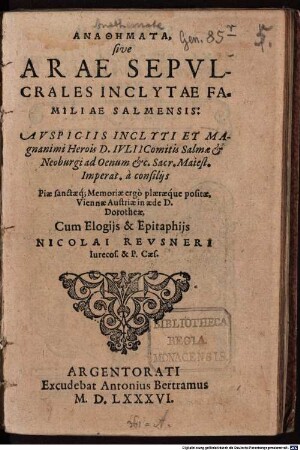 ANATHĒMATA, sive ARAE SEPVLCRALES INCLYTAE FAMILIAE SALMENSIS : AVSPICIIS INCLYTI ET MAgnanimi Herois D. IVLII Comitis Salmae et Neoburgi ad Oenum &c. Sacr. Maiest. Imperat. à consilijs Piae sanctaeq[ue]: Memoriae ergò plaeraeq́ue positae, Viennae Austriae in aede D. Dorotheae, Cum Elogijs & Epitaphijs NICOLAI REVSNERI Iurecos. & P. Caes.