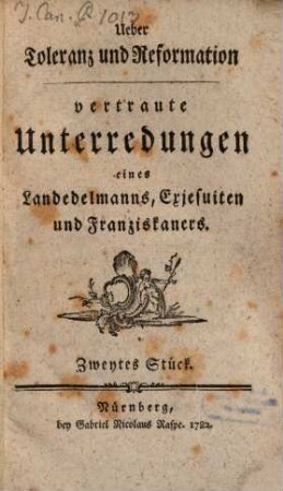 Ueber Toleranz und Reformation : vertraute Unterredungen eines Landedelmanns, Exjesuiten und Franziskaners von den neuen kaiserlichen Verordnungen das Kirchenwesens betreffend, und von den daraus entstandenen Bewegungen und Irrungen mit dem Päpstlichen Hofe, 2