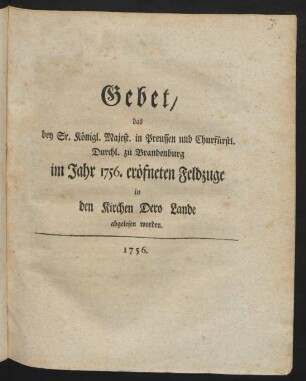 Gebet, das bey Sr. Königl. Majest. in Preussen und Churfürstl. Durchl. zu Brandenburg im Jahr 1756. eröfneten Feldzuge in den Kirchen Dero Lande abgelesen worden