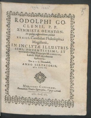 Rodolphi Goclenii, P.P. Symmikta Thematōn : De quibus respondebunt publice XXXIII. Candidati Philosophici Magisterii, In Inclytae ... Imp. Principis Mauritii, Landr. Hass. Academiae ... Die XIIX. Decembris, Anno Servatoris. MDCIV.