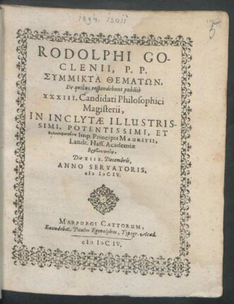 Rodolphi Goclenii, P.P. Symmikta Thematōn : De quibus respondebunt publice XXXIII. Candidati Philosophici Magisterii, In Inclytae ... Imp. Principis Mauritii, Landr. Hass. Academiae ... Die XIIX. Decembris, Anno Servatoris. MDCIV.