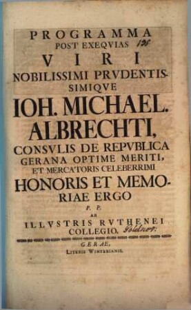 Programma post exequias viri nobilissimi prudentissimique Ioh. Michael. Albrechti, consulis de republica Gerana optime meriti et mercatoris celeberrimi honoris et memoriae ergo P. P. ab illustris Ruthenei collegio : [Inest defuncti vita]