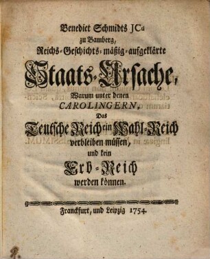 Benedict Schmidts Reichs-Geschichtsmäßig-aufgeklärte Staats-Ursache, warum unter denen Carolingern, das Teutsche Reich ein Wahl-Reich verbleiben müssen und kein Erb-Reich werden können