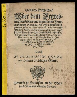 Christliche Leichpredigt.|| Vber dem Begreb=||nus/ der ... Fraw=||en Elisabeth Sommers/ des ... || M. Iohan Schössers Professoris allhier || Ehelichen Haußfrawen/ die ... || von dieser Welt abgeschieden ist/ den 3. Aprilis ... || dieses 1595. Ja=||res/ als sie jres Alters gelebet hatte 35. Jar.|| ... Durch || M. IOACHIMVM GOLZI-||um Dienern Göttliches Worts.||