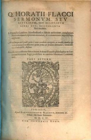 Q. Horativs Flaccvs : Cum duobus Rerum & Verborum Jndicibus amplissimis, 2. Q. Horatii Flacci Sermonvm, Sev Satyrarvm, Sev Eclogarvm Libri Dvo: Epistolarvm libri totidem : Accesserunt postremae huic editioni Adriani Turnebi philosophiae & Graecorum literarum Regij professoris in eundem Horatium Commentarij