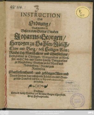 Instruction Und Ordnung/ Nach welcher in Unsern/ von Gottes Gnaden Johanns Georgen/ Hertzogen zu Sachsen/ Jülich/ Cleve und Berg ... und Churfürstens ... Churfürstenthumb/ und gehörigen Alten und Neuen Landen/ das instehende Iubilaeum, Und Evangelische Danckfest/ auf den 25. Septemb. Anno 1655. zu halten