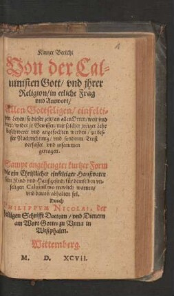 Kurtzer Bericht || Von der Cal=||uinisten Gott/ vnd jhrer || Religion/ in etliche Frag || vnd Antwort/|| ... zusammen || getragen.|| Sampt angehengter kurtzer Form || wie ein ... Haußvater || sein Kind vnd Haußgesind/ fuer demselben ... || Caluinismo trewlich warnen/|| vnd dauon abhalten sol.|| Durch || PHILIPPVM NICOLAI, der || heiligen Schrifft Doctorn/ vnd Dienern || am Wort Gottes zu Vnna in || Westphalen.||