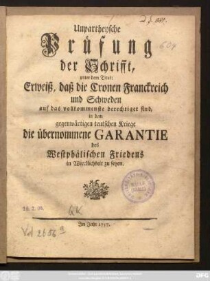 Unpartheysche Prüfung der Schrifft, unter dem Titul: Erweiß, daß die Cronen Franckreich und Schweden auf das vollkommenste berechtiget sind, in dem gegenwärtigen teutschen Kriege die übernommene Garantie des Westphälischen Friedens in Wircklichkeit zu setzen