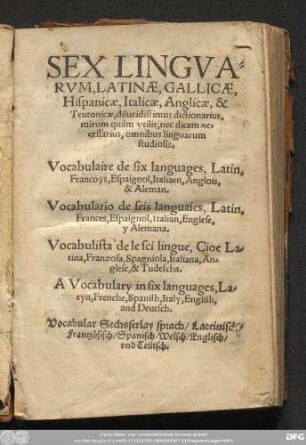 SEX LINGVA=||RVM, LATINÆ, GALLICÆ,||Hispanicæ, Italicæ, Anglicæ, & || Teutonicæ, dilucidissimus dictionarius,|| ... || Vocabulaire de six languages ... || Vocabulario de seis languaies ... || Vocabulista de le sci lingue ... || A Vocabulary in six languages ... || Vocabular Sechsserlay sprach ... ||