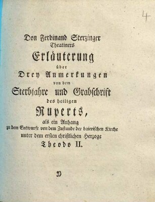 Don Ferdinand Sterzinger Theatiners Erläuterung über Drey Anmerkungen von dem Sterbjahre und Grabschrift des heiligen Ruperts : als ein Anhang zu dem Entwurfe von dem Zustande der baierischen Kirche unter dem ersten christlichen Herzoge Theodo II.