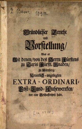 Gründlicher Bericht und Vorstellung, Was es Mit denen, von des Herrn Fürstens zu Taxis Fürstl. Gnaden, zu Nürnberg, Neuerlich-angelegten Extra-Ordinari-Post-Land-Fuhrwercken, vor eine Beschaffenheit habe