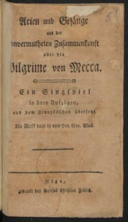 Arien und Gesänge aus der unvermutheten Zusammenkunft oder die Pilgrime von Mecca : Ein Singspiel in drey Aufzügen, aus dem Französischen übersetzt.