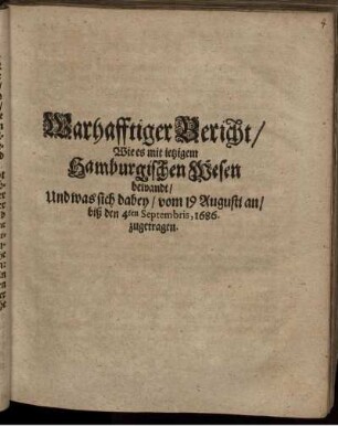 Warhafftiger Bericht/ Wie es mit ietzigem Hamburgischen Wesen bewandt/ Und was sich dabey/ vom 19 Augusti an/ biß den 4ten Septembris, 1686. zugetragen.
