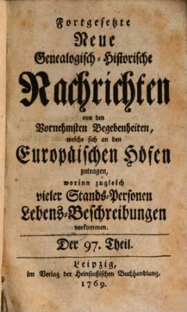 Fortgesetzte neue genealogisch-historische Nachrichten von den vornehmsten Begebenheiten, welche sich an den europäischen Höfen zutragen. [78] = T. 97/102. 1769/70