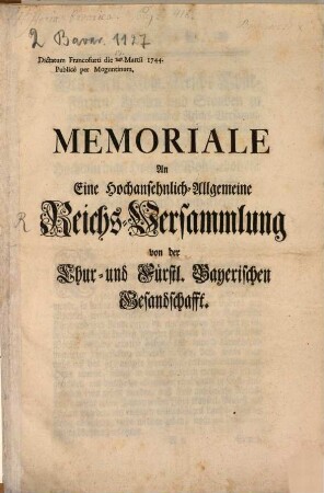 Memoriale An Eine Hochansehnlich-Allgemeine Reichs-Versammlung von der Chur- und Fürstl. Bayerischen Gesandschafft : Dictatum Francofurti die [] Martii 1744. Publicè per Moguntinum