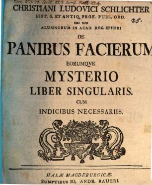 Christiani Ludovici Schlichter Hist. S. Antiq. Prof. Publ. Ord. Nec Non Alumnorum in Acad. Reg. Ephori De Panibus Facierum Eorumqve Mysterio Liber Singularis : Cum Indicibus Necessariis