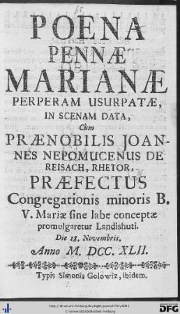 Poena Pennae Marianae Perperam Usurpatae : In Scenam Data, Cùm Praenobilis Joannes Nepomucenus de Reisach, Rhetor, Praefectus Congregationis minoris B. V. Mariae sine labe conceptae promulgaretur Landishuti. Die 18. Novembris. Anno M.DCC.XLII.