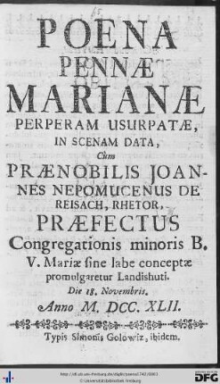 Poena Pennae Marianae Perperam Usurpatae : In Scenam Data, Cùm Praenobilis Joannes Nepomucenus de Reisach, Rhetor, Praefectus Congregationis minoris B. V. Mariae sine labe conceptae promulgaretur Landishuti. Die 18. Novembris. Anno M.DCC.XLII.