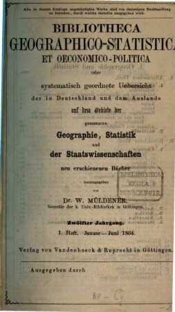 Bibliotheca geographico-statistica et oeconomico-politica oder systematisch geordnete Uebersicht der in Deutschland und dem Auslande auf dem Gebiete der gesammten Geographie, Statistik und der Staatswissenschaften neu erschienenen Bücher. 12. 1864, H. 1 - 2