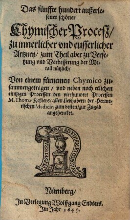 Fünffhundert außerlesene chymische Proceß und Stücklein, theils zur innerlichen, theils zur Wund- und eusserlichen Artzney, theils aber auch zur Versetzung und Verbesserung der mindern Metall dienstlich : anjetzo mit vielen guten und geschwinden Handgriffen verbessert, 5. Das fünffte Hundert außerlesener schöner chymischer Proceß ...
