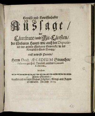 Gewisse und Gewissenhaffte Aussage/ der Elterleute/ und Mit-Eltesten/ der Ehrbaren Haupt- wie auch der Deputirten der andern Ehrbaren Gewercke/ in der Königlichen Stadt Dantzig/ auff gewisse Puncte/ Herrn Doct. Aegidium Strauchen/ Pastorem zur Heil. Dreyfalt. und des Gymnasii Rectorem, betreffende