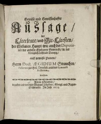Gewisse und Gewissenhaffte Aussage/ der Elterleute/ und Mit-Eltesten/ der Ehrbaren Haupt- wie auch der Deputirten der andern Ehrbaren Gewercke/ in der Königlichen Stadt Dantzig/ auff gewisse Puncte/ Herrn Doct. Aegidium Strauchen/ Pastorem zur Heil. Dreyfalt. und des Gymnasii Rectorem, betreffende