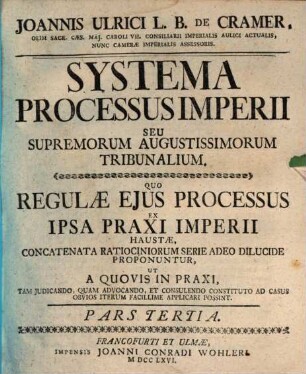 Joannis Ulrici L.B. De Cramer, Olim Sac. Cæs. Maj. Caroli VII. Consiliarii Imperialis Aulici Actualis, Nunc Cameræ Imperialis Assessoris Systema Processus Imperii Seu Superiorum Augustissimorum Tribunalium : Pars Tertia