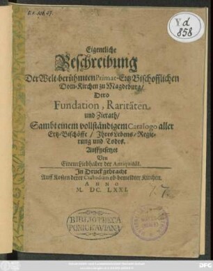Eigentliche Beschreibung Der Welt-berühmten Primat-ErtzBischofflichen Dom-Kirchen zu Magdeburg/ Dero Fundation, Raritäten und Zierath : Sambt einem vollständigem Catalogo aller Ertz-Bischöffe/ Ihres Lebens/ Regierung und Todes