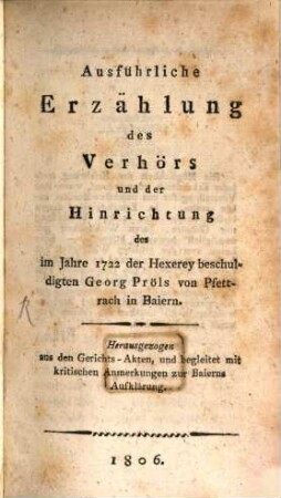 Ausführliche Erzälung des Verhörs und der Hinrichtung des im Jahre 1722 der Hexerey beschuldigten Georg Pröls von Pfettrach in Baiern