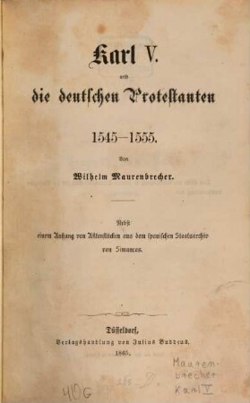 Karl V. und die deutschen Protestanten : 1545 - 1555 ; nebst einem Anhang von Aktenstücken aus dem spanischen Staatsarchiv von Simancas