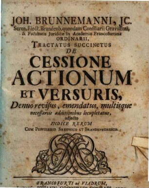 Joh. Brunnemanni, JC. Seren. Elect. Brandenb. quondam Consiliarii Gravissimi, & Facultatis Juridicae in Academia Francofurtana Ordinarii, Tractatus Succinctus De Cessione Actionum Et Versuris