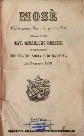 Mosè : Melodramma sacro in 4 atti. Musica: Gioachino Rossini. [Textverf.: Andrea Leone Tottola]. Da rappresentarsi nel Teatro Sociale di Mantova la primavera 1855