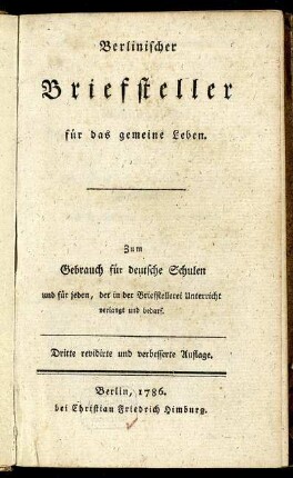 Berlinischer Briefsteller für das gemeine Leben : Zum Gebrauch für deutsche Schulen und für jeden, der in der Briefstellerei Unterricht verlangt und bedarf