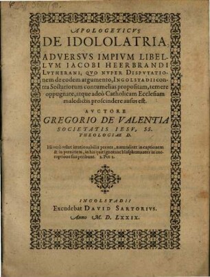 Apologeticvs De Idololatria : Adversvs Impivm Libellvm Iacobi Heerbrandi Lvtherani, Qvo Nvper Dispvtationem de eòdem argumento, Ingolstadii contra Sectariorum contumelias propositam, temere oppugnare, atque adeò Catholicam Ecclesiam maledictis proscindere ausus est