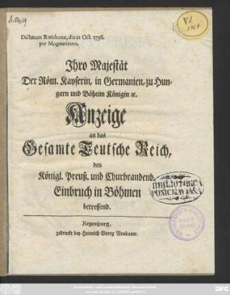 Jhro Majestät Der Röm. Kayserin, in Germanien, zu Hungarn und Böheim Königin [et]c. Anzeige an das Gesamte Teutsche Reich, den Königl. Preuß. und Churbrandenb. Einbruch in Böhmen betreffend : Dictatum Ratisbonæ, die 21 Oct. 1756. per Moguntinum