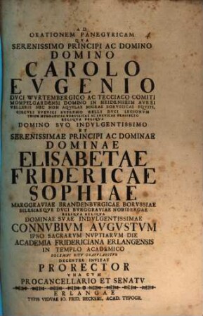 Ad Orationem Panegyricam Qua Serenissimo Principi Ac Domino Domino Carolo Eugenio Duci Wurtembergico ... Et Serenissimae Principi Ac Dominae Dominae Elisabetae Fridericae Sophiae Marggraviae Brandenburgicae ... Connubium Augustum Ipso Sacrarum Nuptiarum Die Academia Fridericiana Erlangensis In Templo Academico Solemni Ritu Gratulabitur Decenter Invitat Prorector Una Cum Procancellario Et Senatu