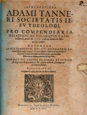 Apologeticus Adami Tanneri Societatis Jesu Theologi. Pro Compendiaria Relatione De Colloquio Ratisbonensi, anni M.DCI. eodem authore Monachii edita : Adversus Anti-Tannerum, Hoc Est, Mendacem, Calumniosum, imperitumque librum Aegidii Hunnii & Jacobi Hailbronneri Praedicantium Lutheranorum, quo eandem Relationem impugnandam susceperunt ...